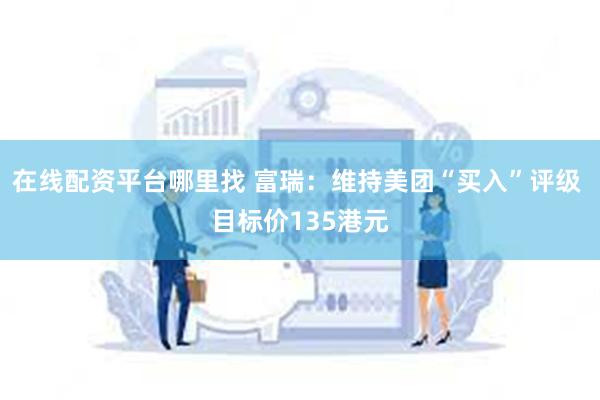 在线配资平台哪里找 富瑞：维持美团“买入”评级 目标价135港元