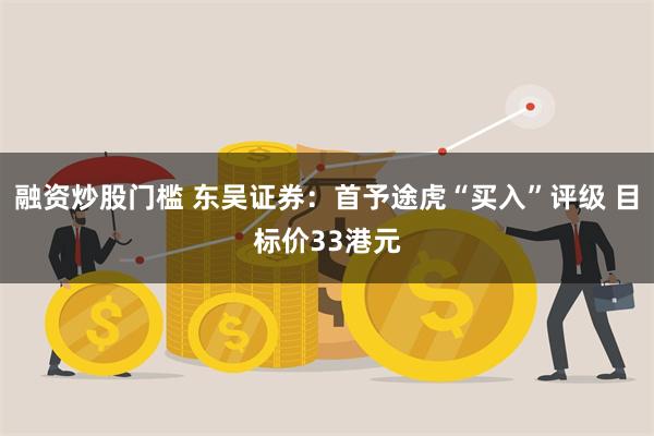 融资炒股门槛 东吴证券：首予途虎“买入”评级 目标价33港元