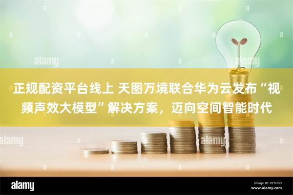 正规配资平台线上 天图万境联合华为云发布“视频声效大模型”解决方案，迈向空间智能时代