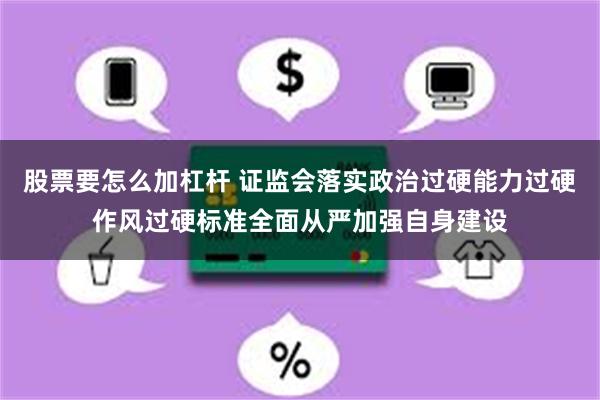 股票要怎么加杠杆 证监会落实政治过硬能力过硬作风过硬标准全面从严加强自身建设