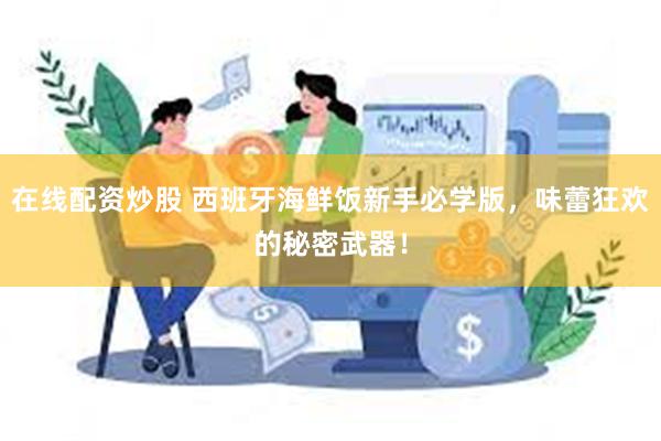 在线配资炒股 西班牙海鲜饭新手必学版，味蕾狂欢的秘密武器！