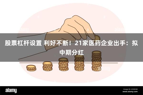 股票杠杆设置 利好不断！21家医药企业出手：拟中期分红