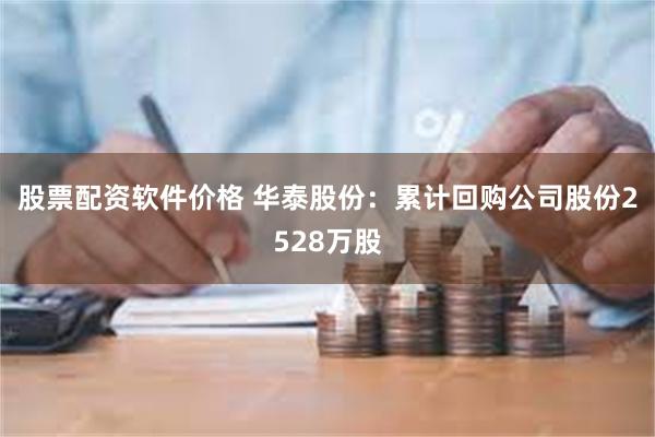 股票配资软件价格 华泰股份：累计回购公司股份2528万股