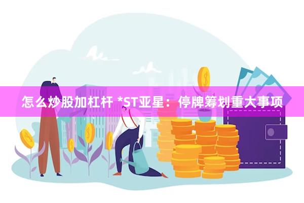 怎么炒股加杠杆 *ST亚星：停牌筹划重大事项