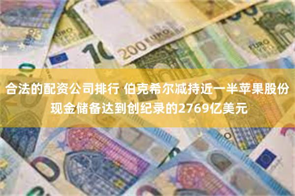 合法的配资公司排行 伯克希尔减持近一半苹果股份 现金储备达到创纪录的2769亿美元