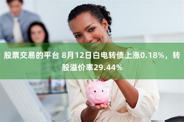 股票交易的平台 8月12日白电转债上涨0.18%，转股溢价率29.44%