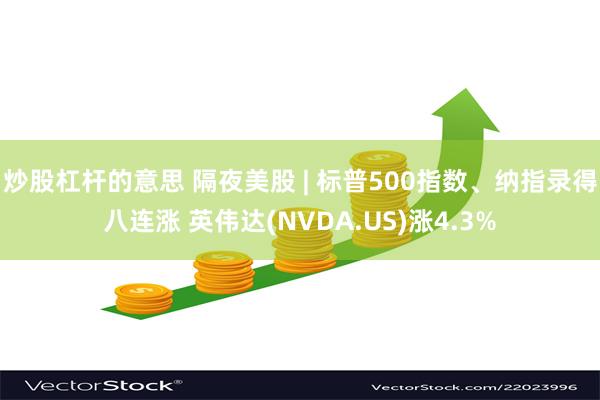炒股杠杆的意思 隔夜美股 | 标普500指数、纳指录得八连涨 英伟达(NVDA.US)涨4.3%