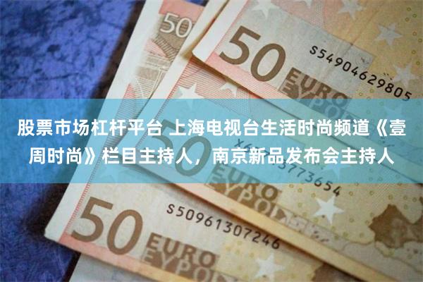 股票市场杠杆平台 上海电视台生活时尚频道《壹周时尚》栏目主持人，南京新品发布会主持人