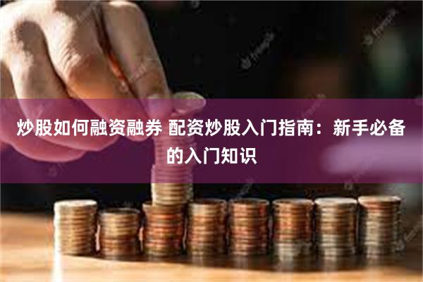 炒股如何融资融券 配资炒股入门指南：新手必备的入门知识