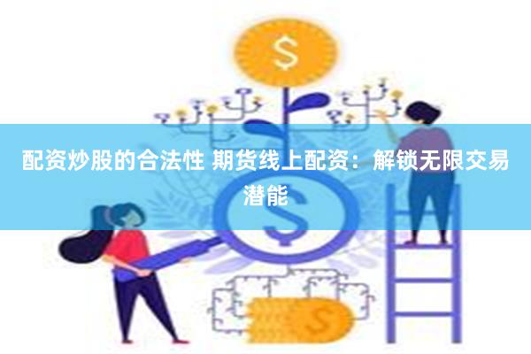 配资炒股的合法性 期货线上配资：解锁无限交易潜能