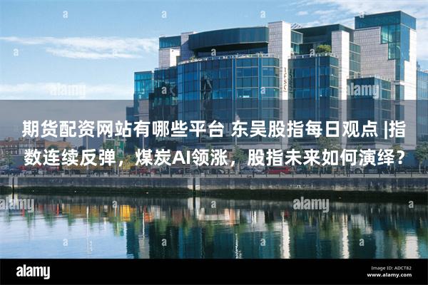 期货配资网站有哪些平台 东吴股指每日观点 |指数连续反弹，煤炭AI领涨，股指未来如何演绎？