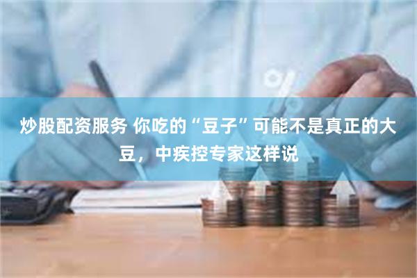 炒股配资服务 你吃的“豆子”可能不是真正的大豆，中疾控专家这样说