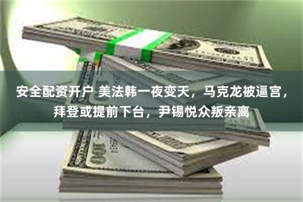 安全配资开户 美法韩一夜变天，马克龙被逼宫，拜登或提前下台，尹锡悦众叛亲离