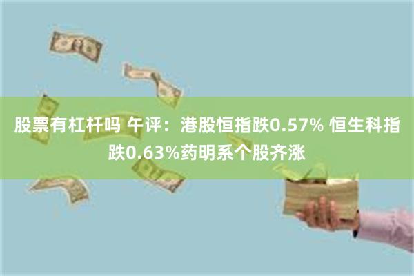 股票有杠杆吗 午评：港股恒指跌0.57% 恒生科指跌0.63%药明系个股齐涨