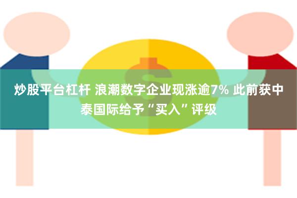 炒股平台杠杆 浪潮数字企业现涨逾7% 此前获中泰国际给予“买入”评级