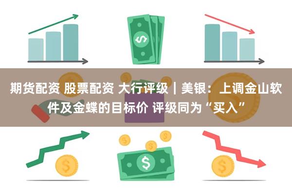 期货配资 股票配资 大行评级｜美银：上调金山软件及金蝶的目标价 评级同为“买入”