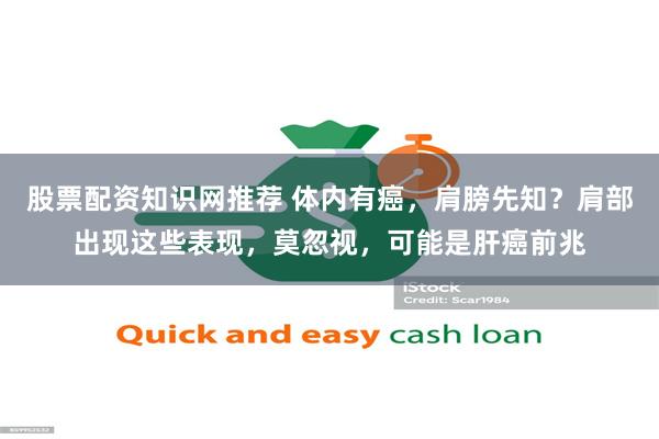 股票配资知识网推荐 体内有癌，肩膀先知？肩部出现这些表现，莫忽视，可能是肝癌前兆