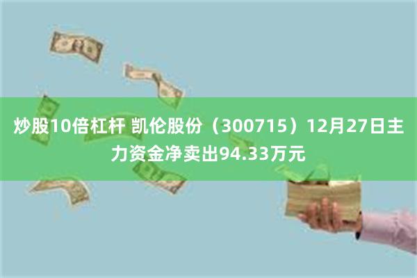 炒股10倍杠杆 凯伦股份（300715）12月27日主力资金净卖出94.33万元