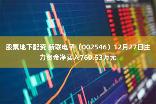 股票地下配资 新联电子（002546）12月27日主力资金净买入760.53万元