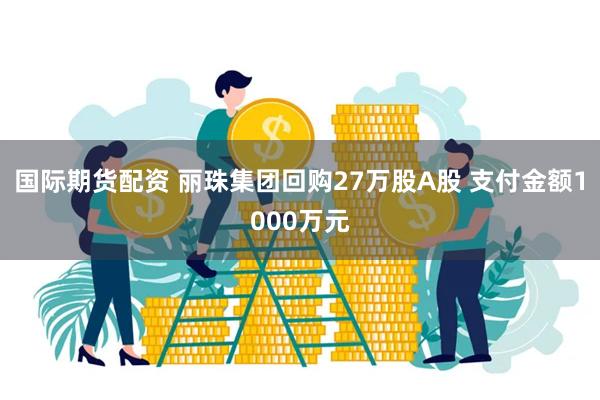 国际期货配资 丽珠集团回购27万股A股 支付金额1000万元