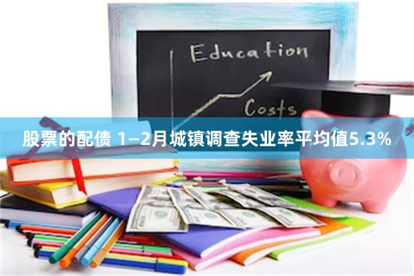 股票的配债 1—2月城镇调查失业率平均值5.3%