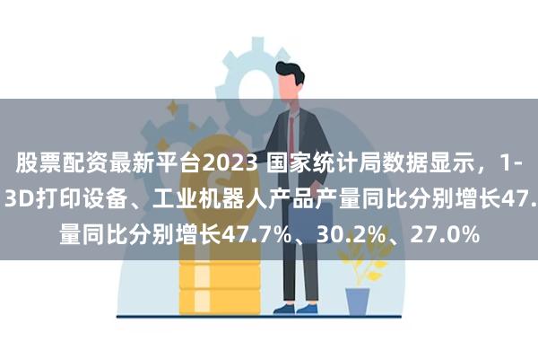 股票配资最新平台2023 国家统计局数据显示，1-2月份，新能源汽车、3D打印设备、工业机器人产品产量同比分别增长47.7%、30.2%、27.0%