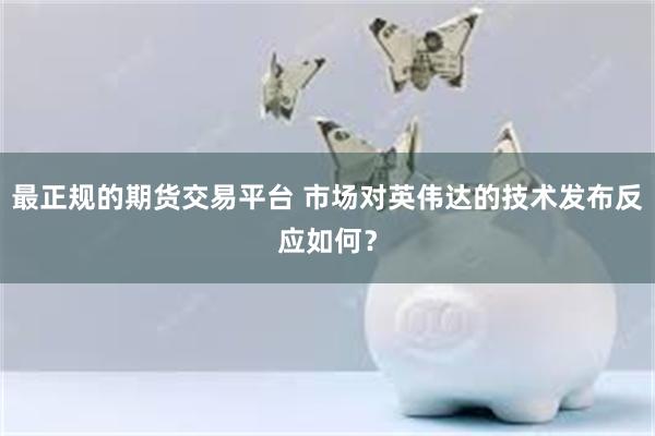 最正规的期货交易平台 市场对英伟达的技术发布反应如何?
