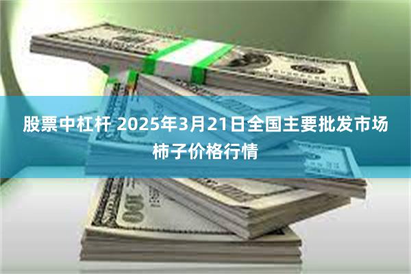 股票中杠杆 2025年3月21日全国主要批发市场柿子价格行情