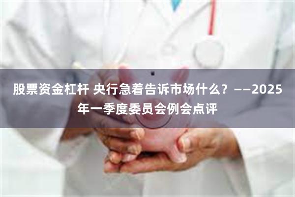 股票资金杠杆 央行急着告诉市场什么？——2025年一季度委员会例会点评