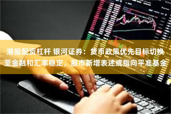 港股配资杠杆 银河证券：货币政策优先目标切换至金融和汇率稳定，股市新增表述或指向平准基金