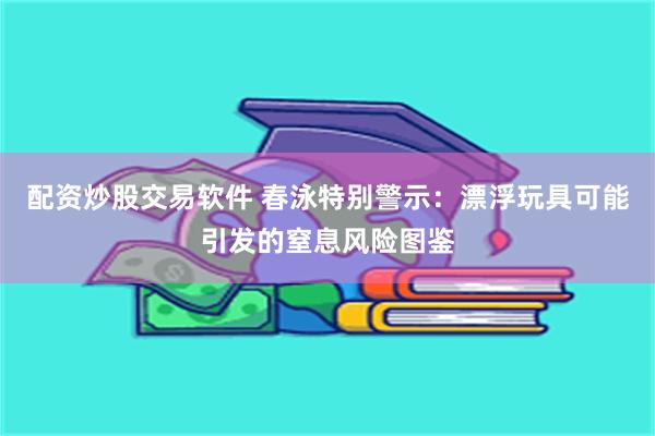 配资炒股交易软件 春泳特别警示：漂浮玩具可能引发的窒息风险图鉴