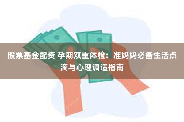 股票基金配资 孕期双重体验：准妈妈必备生活点滴与心理调适指南