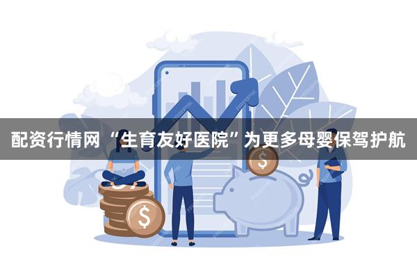 配资行情网 “生育友好医院”为更多母婴保驾护航