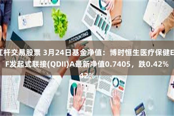 杠杆交易股票 3月24日基金净值：博时恒生医疗保健ETF发起式联接(QDII)A最新净值0.7405，跌0.42%