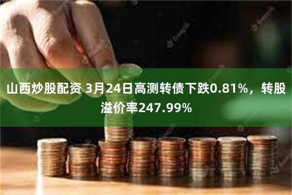 山西炒股配资 3月24日高测转债下跌0.81%，转股溢价率247.99%