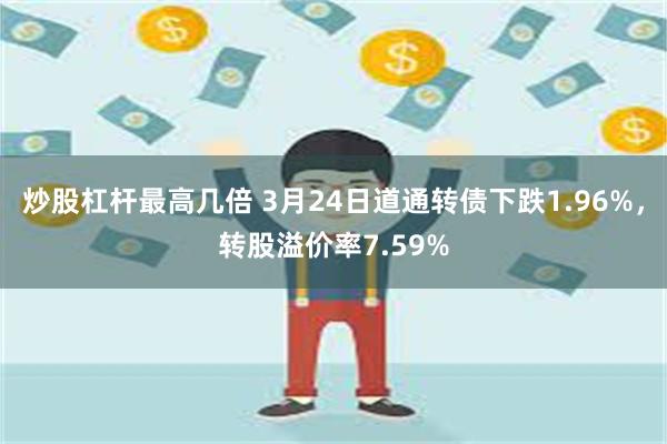 炒股杠杆最高几倍 3月24日道通转债下跌1.96%，转股溢价率7.59%