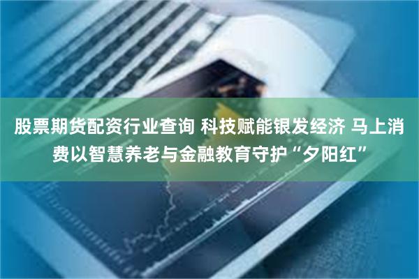 股票期货配资行业查询 科技赋能银发经济 马上消费以智慧养老与金融教育守护“夕阳红”