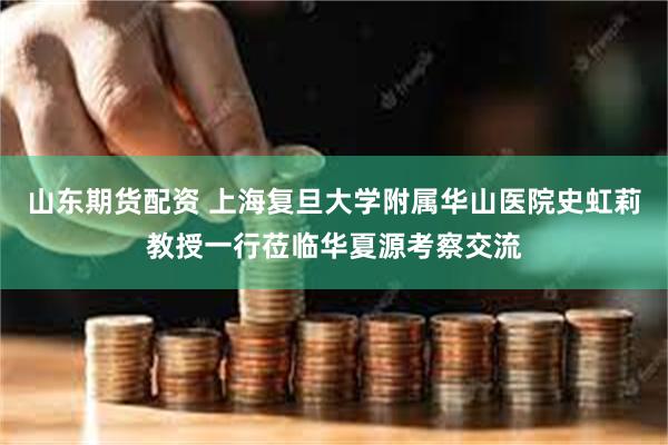 山东期货配资 上海复旦大学附属华山医院史虹莉教授一行莅临华夏源考察交流