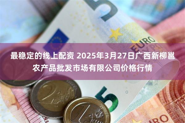 最稳定的线上配资 2025年3月27日广西新柳邕农产品批发市场有限公司价格行情