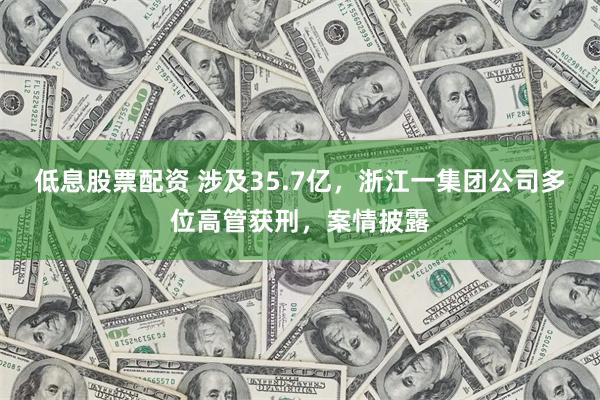 低息股票配资 涉及35.7亿，浙江一集团公司多位高管获刑，案情披露