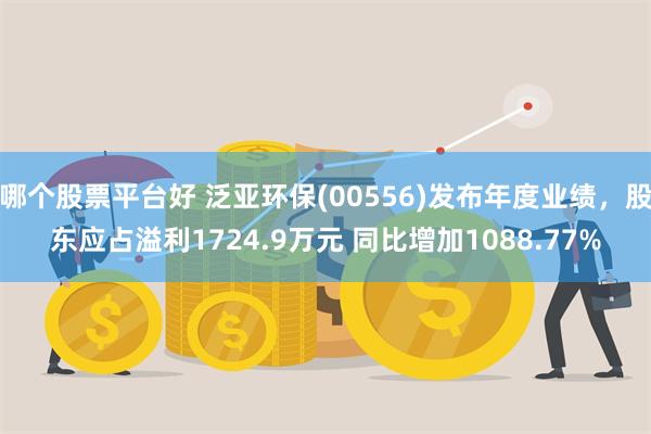 哪个股票平台好 泛亚环保(00556)发布年度业绩，股东应占溢利1724.9万元 同比增加1088.77%