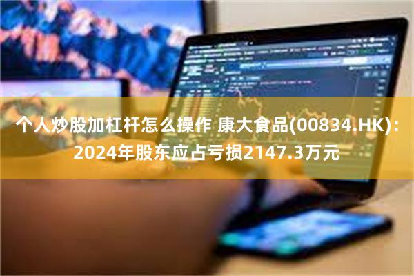 个人炒股加杠杆怎么操作 康大食品(00834.HK)：2024年股东应占亏损2147.3万元