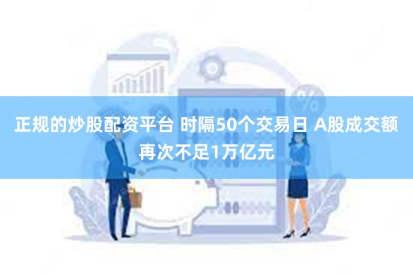 正规的炒股配资平台 时隔50个交易日 A股成交额再次不足1万亿元