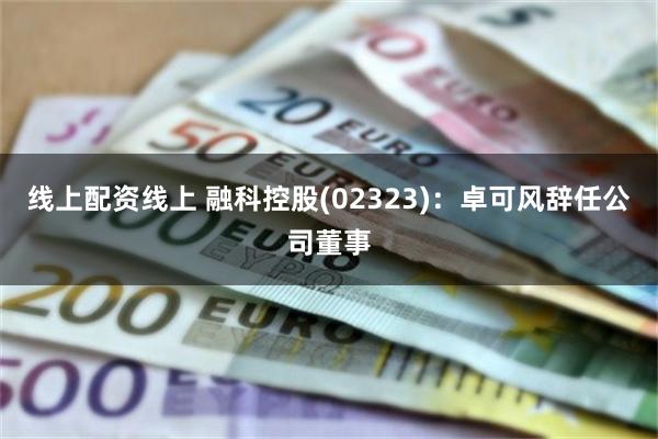 线上配资线上 融科控股(02323)：卓可风辞任公司董事