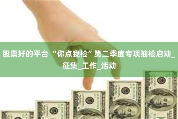 股票好的平台 “你点我检”第二季度专项抽检启动_征集_工作_活动