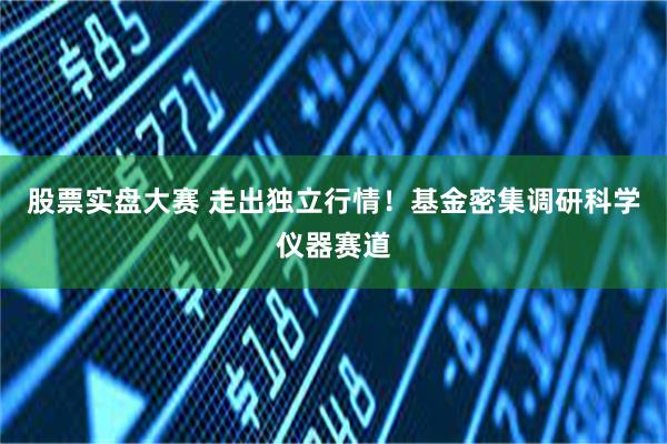 股票实盘大赛 走出独立行情！基金密集调研科学仪器赛道