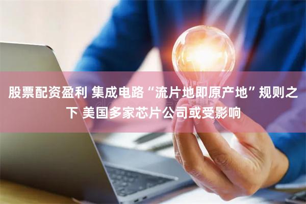股票配资盈利 集成电路“流片地即原产地”规则之下 美国多家芯片公司或受影响