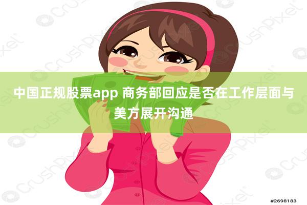 中国正规股票app 商务部回应是否在工作层面与美方展开沟通