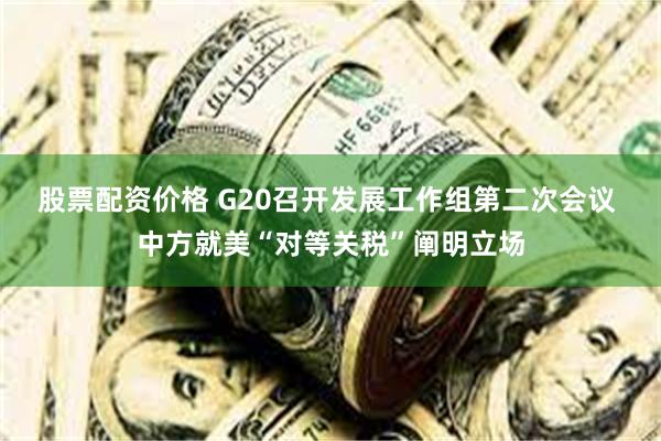股票配资价格 G20召开发展工作组第二次会议 中方就美“对等关税”阐明立场