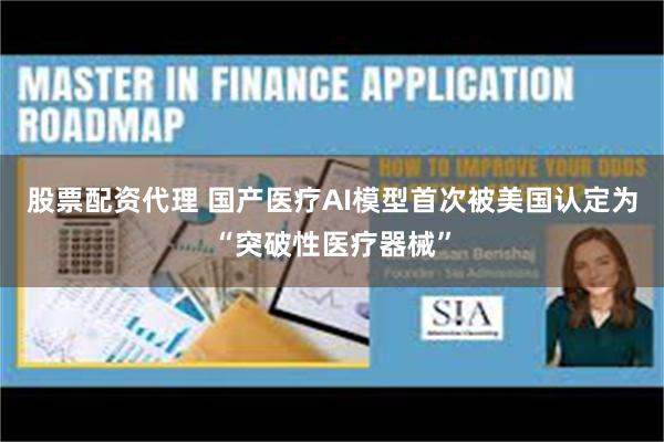股票配资代理 国产医疗AI模型首次被美国认定为“突破性医疗器械”